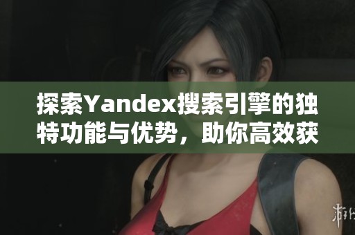 探索Yandex搜索引擎的独特功能与优势，助你高效获取信息