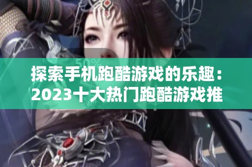 探索手机跑酷游戏的乐趣：2023十大热门跑酷游戏推荐