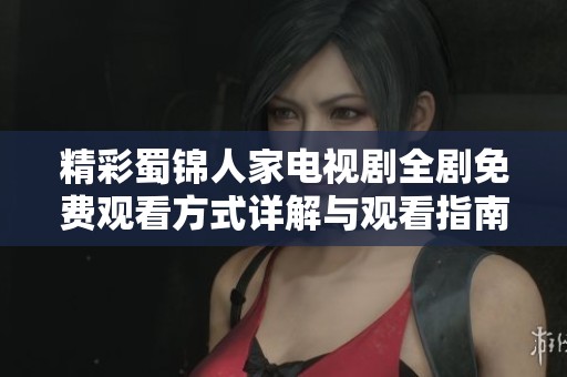 精彩蜀锦人家电视剧全剧免费观看方式详解与观看指南