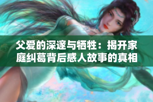 父爱的深邃与牺牲：揭开家庭纠葛背后感人故事的真相