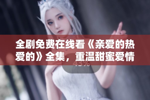 全剧免费在线看《亲爱的热爱的》全集，重温甜蜜爱情故事