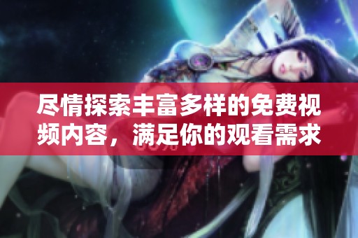 尽情探索丰富多样的免费视频内容，满足你的观看需求与兴趣爱好