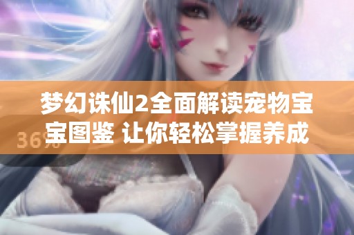 梦幻诛仙2全面解读宠物宝宝图鉴 让你轻松掌握养成秘诀