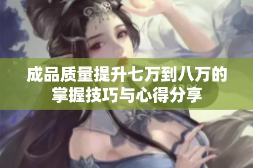 成品质量提升七万到八万的掌握技巧与心得分享
