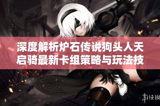 深度解析炉石传说狗头人天启骑最新卡组策略与玩法技巧