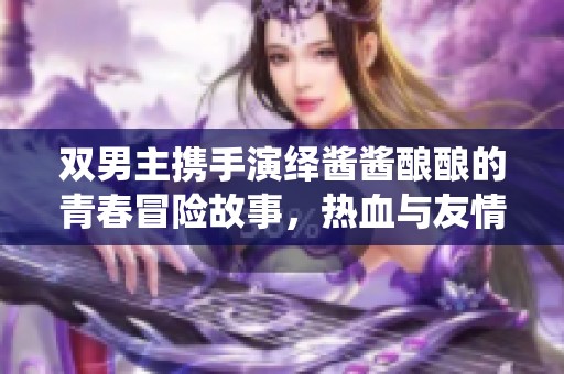 双男主携手演绎酱酱酿酿的青春冒险故事，热血与友情交织