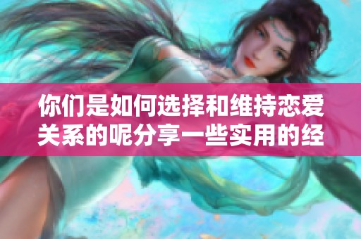 你们是如何选择和维持恋爱关系的呢分享一些实用的经验与建议
