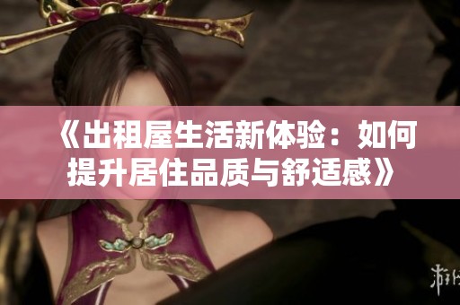 《出租屋生活新体验：如何提升居住品质与舒适感》