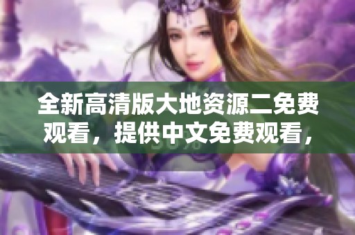 全新高清版大地资源二免费观看，提供中文免费观看，畅享精彩体验