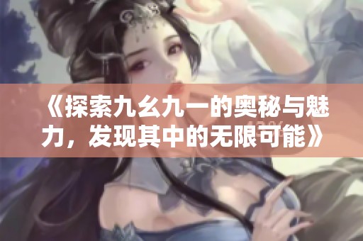 《探索九幺九一的奥秘与魅力，发现其中的无限可能》