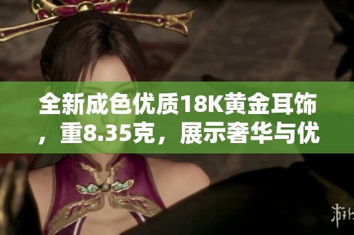 全新成色优质18K黄金耳饰，重8.35克，展示奢华与优雅风范