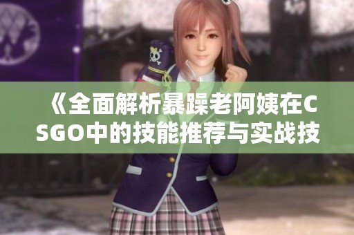 《全面解析暴躁老阿姨在CSGO中的技能推荐与实战技巧》