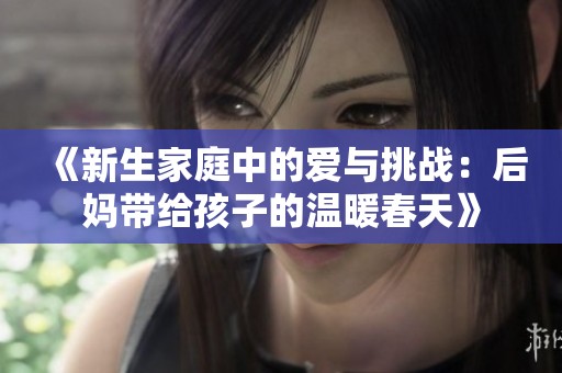 《新生家庭中的爱与挑战：后妈带给孩子的温暖春天》