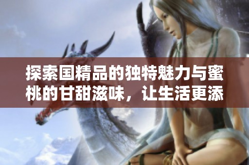 探索国精品的独特魅力与蜜桃的甘甜滋味，让生活更添色彩与风味