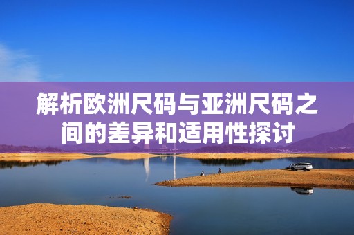 解析欧洲尺码与亚洲尺码之间的差异和适用性探讨