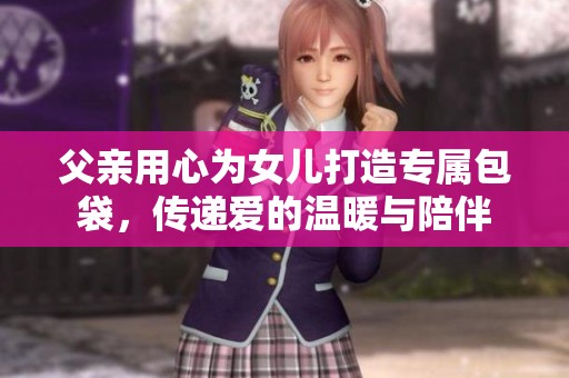 父亲用心为女儿打造专属包袋，传递爱的温暖与陪伴
