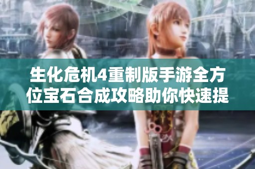 生化危机4重制版手游全方位宝石合成攻略助你快速提升战斗力