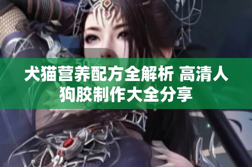 犬猫营养配方全解析 高清人狗胶制作大全分享