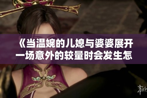 《当温婉的儿媳与婆婆展开一场意外的较量时会发生怎样的故事》