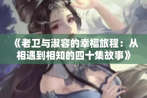 《老卫与淑容的幸福旅程：从相遇到相知的四十集故事》