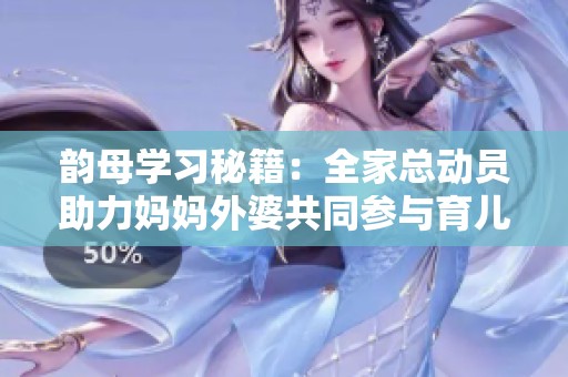 韵母学习秘籍：全家总动员助力妈妈外婆共同参与育儿教育