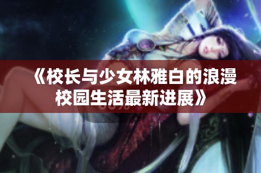 《校长与少女林雅白的浪漫校园生活最新进展》