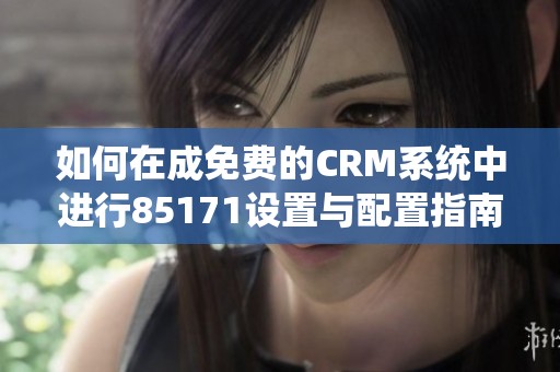 如何在成免费的CRM系统中进行85171设置与配置指南