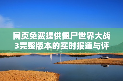 网页免费提供僵尸世界大战3完整版本的实时报道与评论分析