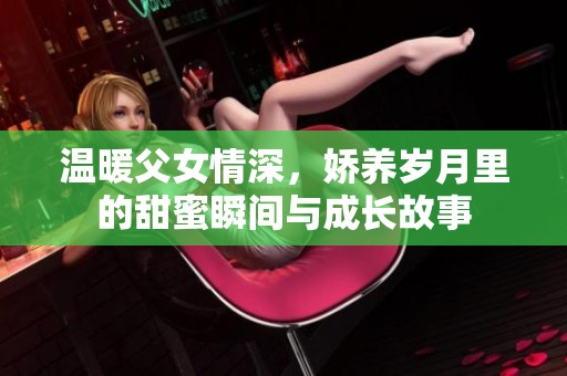 温暖父女情深，娇养岁月里的甜蜜瞬间与成长故事
