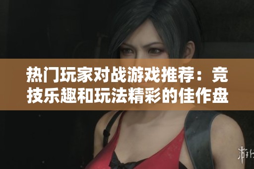 热门玩家对战游戏推荐：竞技乐趣和玩法精彩的佳作盘点