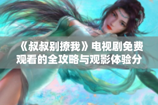 《叔叔别撩我》电视剧免费观看的全攻略与观影体验分享