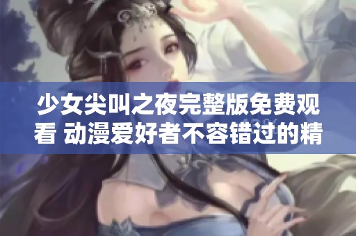 少女尖叫之夜完整版免费观看 动漫爱好者不容错过的精彩影片