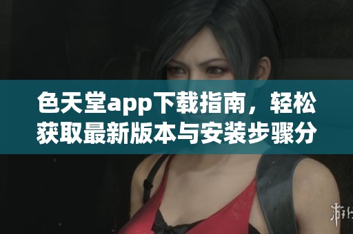 色天堂app下载指南，轻松获取最新版本与安装步骤分享