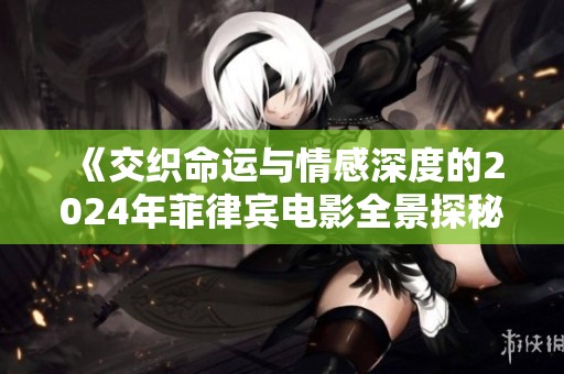 《交织命运与情感深度的2024年菲律宾电影全景探秘》