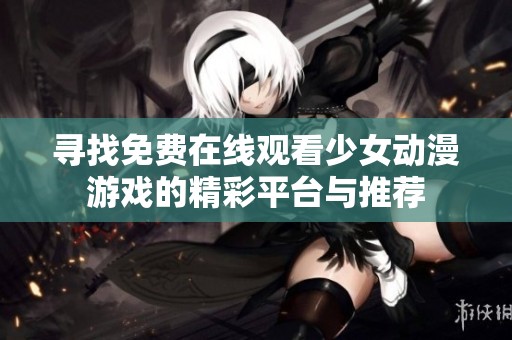 寻找免费在线观看少女动漫游戏的精彩平台与推荐