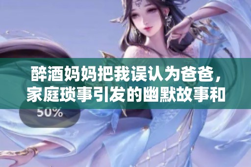 醉酒妈妈把我误认为爸爸，家庭琐事引发的幽默故事和温情瞬间