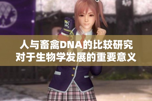 人与畜禽DNA的比较研究对于生物学发展的重要意义和启示