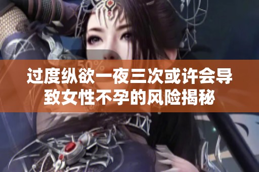 过度纵欲一夜三次或许会导致女性不孕的风险揭秘