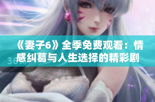 《妻子6》全季免费观看：情感纠葛与人生选择的精彩剧集解析