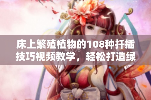床上繁殖植物的108种扦插技巧视频教学，轻松打造绿意空间