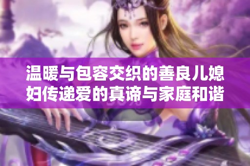 温暖与包容交织的善良儿媳妇传递爱的真谛与家庭和谐的故事