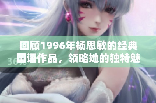 回顾1996年杨思敏的经典国语作品，领略她的独特魅力与时代风采