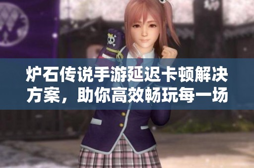炉石传说手游延迟卡顿解决方案，助你高效畅玩每一场对战