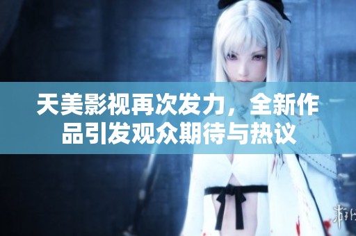 天美影视再次发力，全新作品引发观众期待与热议