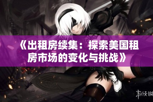 《出租房续集：探索美国租房市场的变化与挑战》