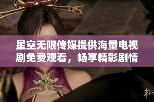 星空无限传媒提供海量电视剧免费观看，畅享精彩剧情时刻！
