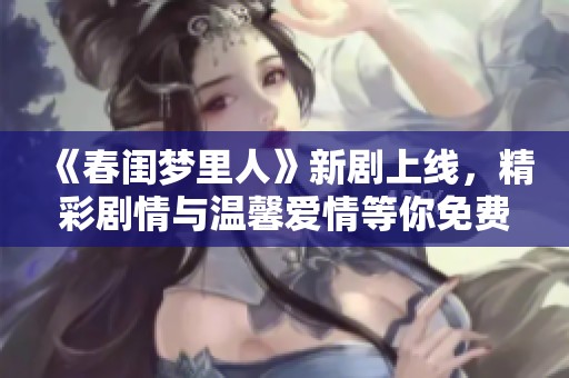 《春闺梦里人》新剧上线，精彩剧情与温馨爱情等你免费观看