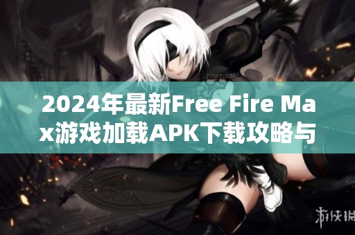2024年最新Free Fire Max游戏加载APK下载攻略与安装方法分享