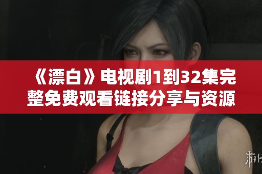 《漂白》电视剧1到32集完整免费观看链接分享与资源推荐
