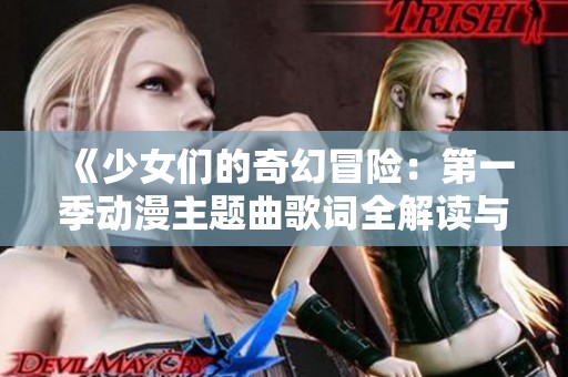 《少女们的奇幻冒险：第一季动漫主题曲歌词全解读与分享》